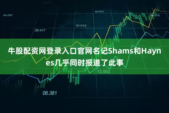 牛股配资网登录入口官网名记Shams和Haynes几乎同时报道了此事