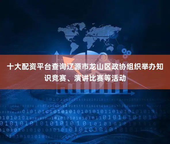 十大配资平台查询辽源市龙山区政协组织举办知识竞赛、演讲比赛等活动