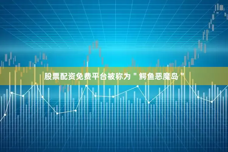 股票配资免费平台被称为＂鳄鱼恶魔岛＂