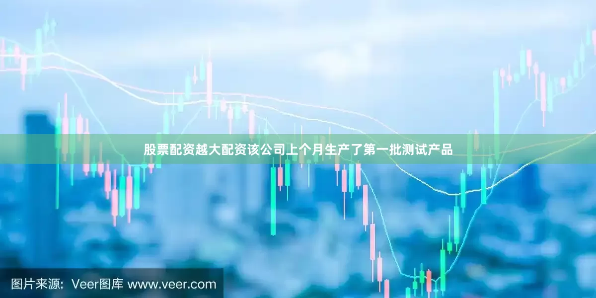 股票配资越大配资该公司上个月生产了第一批测试产品