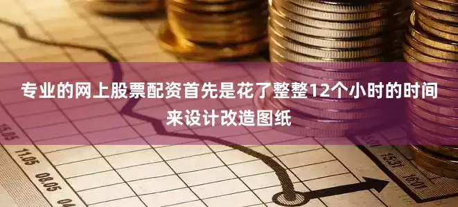 专业的网上股票配资首先是花了整整12个小时的时间来设计改造图纸
