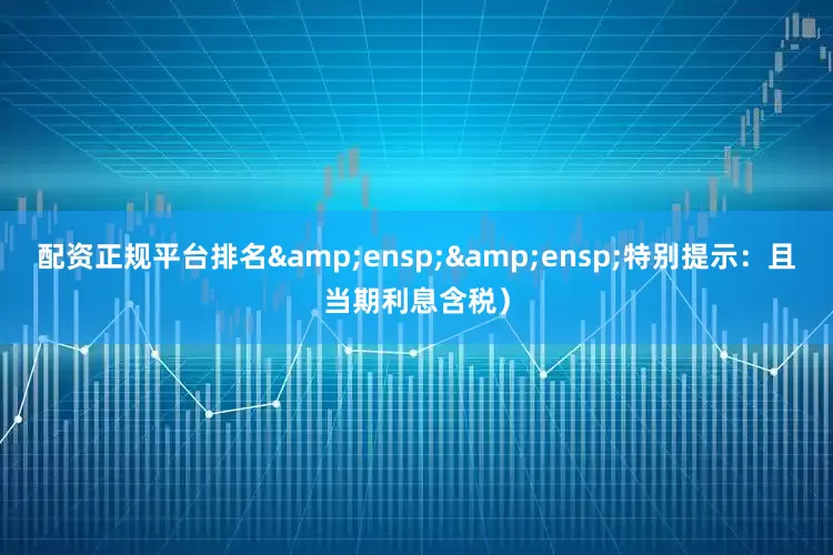 配资正规平台排名&ensp;&ensp;特别提示：且当期利息含税）