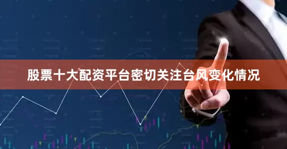 股票十大配资平台密切关注台风变化情况