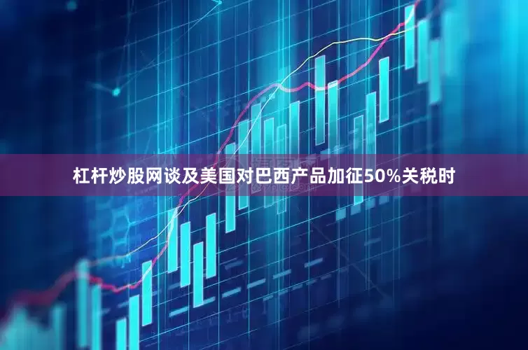 杠杆炒股网谈及美国对巴西产品加征50%关税时