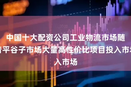 中国十大配资公司工业物流市场随着平谷子市场大量高性价比项目投入市场