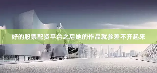 好的股票配资平台之后她的作品就参差不齐起来