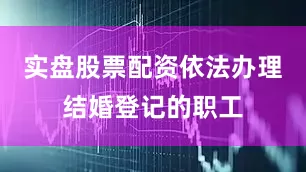 实盘股票配资依法办理结婚登记的职工