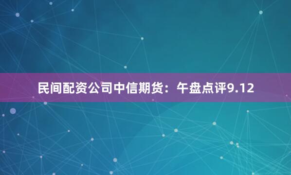民间配资公司中信期货：午盘点评9.12