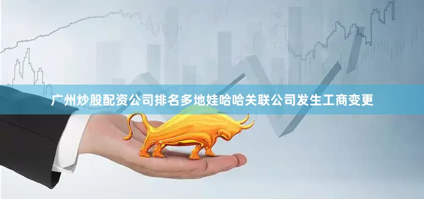 广州炒股配资公司排名多地娃哈哈关联公司发生工商变更