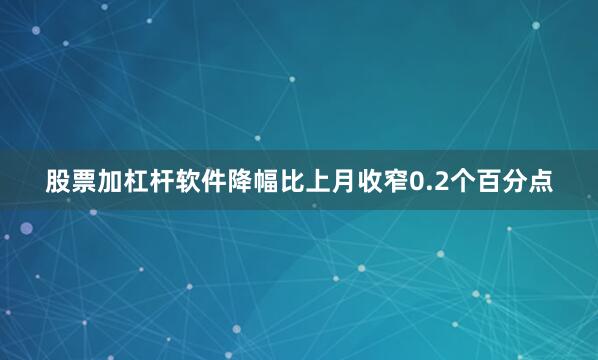 股票加杠杆软件降幅比上月收窄0.2个百分点